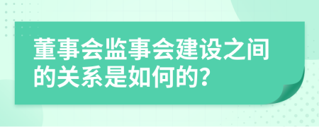 董事会监事会建设之间的关系是如何的？