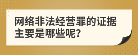 网络非法经营罪的证据主要是哪些呢？