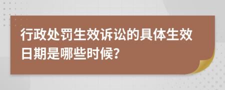 行政处罚生效诉讼的具体生效日期是哪些时候？