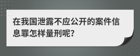 在我国泄露不应公开的案件信息罪怎样量刑呢？