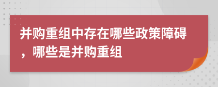 并购重组中存在哪些政策障碍，哪些是并购重组