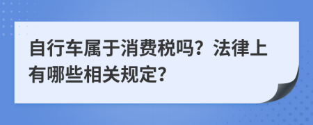 自行车属于消费税吗？法律上有哪些相关规定？