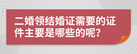 二婚领结婚证需要的证件主要是哪些的呢？