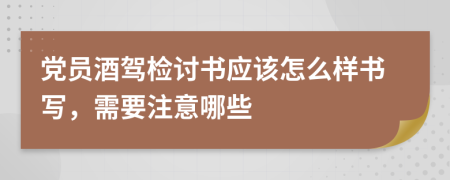 党员酒驾检讨书应该怎么样书写，需要注意哪些