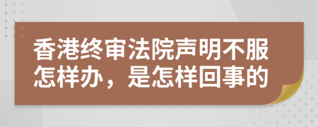 香港终审法院声明不服怎样办，是怎样回事的