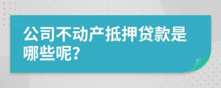公司不动产抵押贷款是哪些呢？