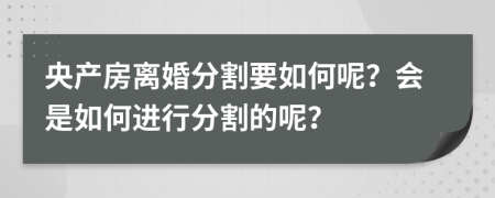 央产房离婚分割要如何呢？会是如何进行分割的呢？