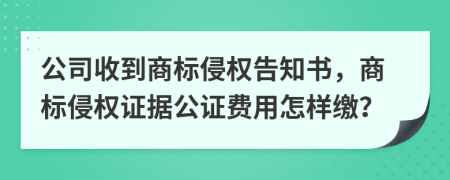 公司收到商标侵权告知书，商标侵权证据公证费用怎样缴？