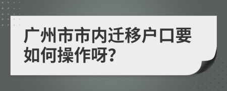 广州市市内迁移户口要如何操作呀？