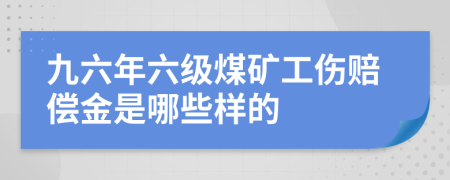 九六年六级煤矿工伤赔偿金是哪些样的