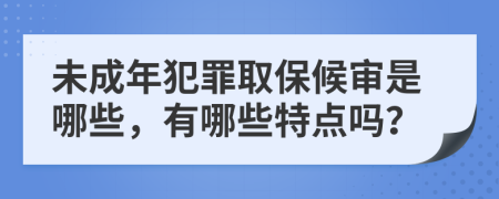 未成年犯罪取保候审是哪些，有哪些特点吗？