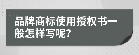 品牌商标使用授权书一般怎样写呢？