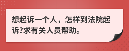 想起诉一个人，怎样到法院起诉?求有关人员帮助。