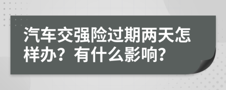 汽车交强险过期两天怎样办？有什么影响？