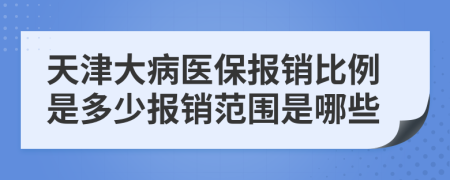 天津大病医保报销比例是多少报销范围是哪些