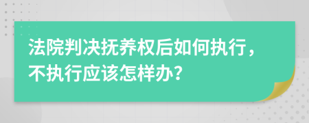 法院判决抚养权后如何执行，不执行应该怎样办？