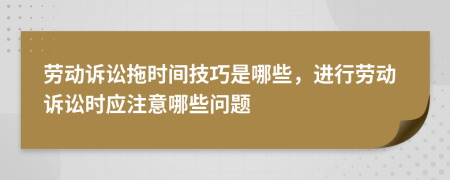 劳动诉讼拖时间技巧是哪些，进行劳动诉讼时应注意哪些问题