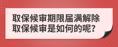 取保候审期限届满解除取保候审是如何的呢？
