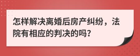 怎样解决离婚后房产纠纷，法院有相应的判决的吗？