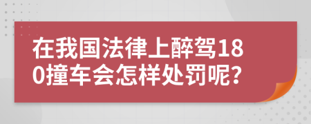 在我国法律上醉驾180撞车会怎样处罚呢？