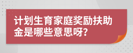 计划生育家庭奖励扶助金是哪些意思呀？