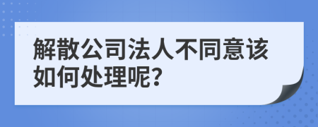 解散公司法人不同意该如何处理呢？