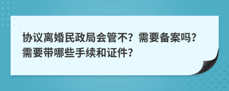 协议离婚民政局会管不？需要备案吗？需要带哪些手续和证件？