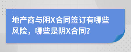 地产商与阴X合同签订有哪些风险，哪些是阴X合同？