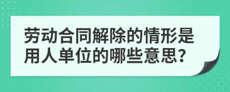 劳动合同解除的情形是用人单位的哪些意思？