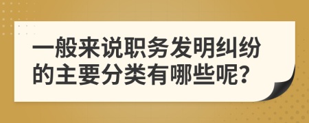 一般来说职务发明纠纷的主要分类有哪些呢？