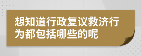 想知道行政复议救济行为都包括哪些的呢