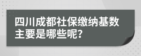 四川成都社保缴纳基数主要是哪些呢？