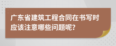 广东省建筑工程合同在书写时应该注意哪些问题呢？