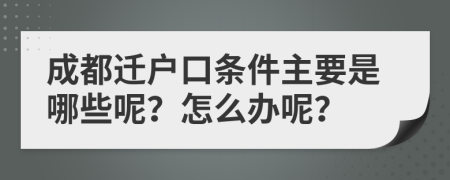 成都迁户口条件主要是哪些呢？怎么办呢？