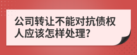 公司转让不能对抗债权人应该怎样处理?