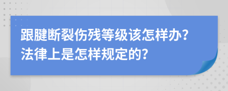 跟腱断裂伤残等级该怎样办？法律上是怎样规定的？