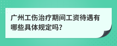 广州工伤治疗期间工资待遇有哪些具体规定吗？