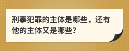 刑事犯罪的主体是哪些，还有他的主体又是哪些？