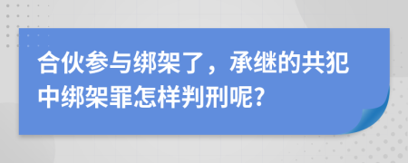 合伙参与绑架了，承继的共犯中绑架罪怎样判刑呢?