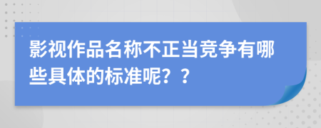 影视作品名称不正当竞争有哪些具体的标准呢？？