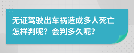 无证驾驶出车祸造成多人死亡怎样判呢？会判多久呢？