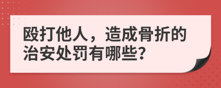 殴打他人，造成骨折的治安处罚有哪些？