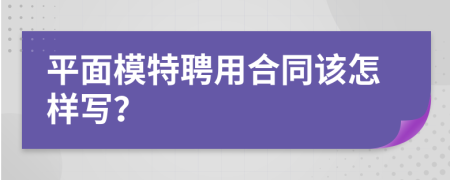 平面模特聘用合同该怎样写？