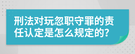 刑法对玩忽职守罪的责任认定是怎么规定的？