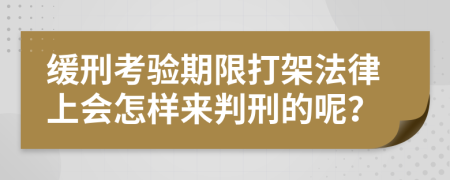 缓刑考验期限打架法律上会怎样来判刑的呢？