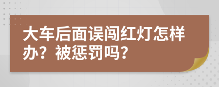 大车后面误闯红灯怎样办？被惩罚吗？