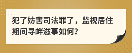 犯了妨害司法罪了，监视居住期间寻衅滋事如何？