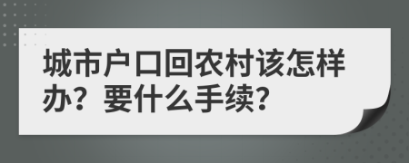 城市户口回农村该怎样办？要什么手续？