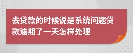 去贷款的时候说是系统问题贷款逾期了一天怎样处理