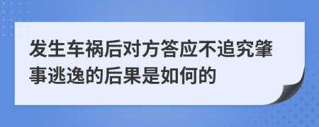 发生车祸后对方答应不追究肇事逃逸的后果是如何的